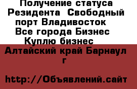 Получение статуса Резидента “Свободный порт Владивосток“ - Все города Бизнес » Куплю бизнес   . Алтайский край,Барнаул г.